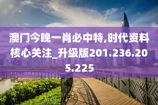 澳门今晚一肖必中特,时代资料核心关注_升级版201.236.205.225