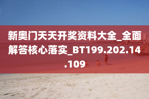 新奥门天天开奖资料大全_全面解答核心落实_BT199.202.14.109