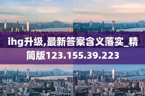 ihg升级,最新答案含义落实_精简版123.155.39.223