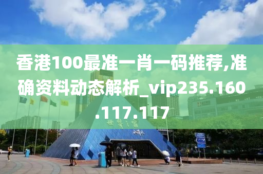 香港100最准一肖一码推荐,准确资料动态解析_vip235.160.117.117