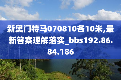 新奥门特马070810各10米,最新答案理解落实_bbs192.86.84.186