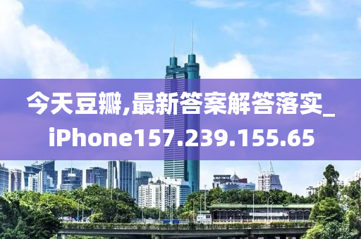 今天豆瓣,最新答案解答落实_iPhone157.239.155.65