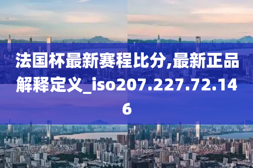 法国杯最新赛程比分,最新正品解释定义_iso207.227.72.146