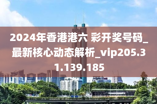 2024年香港港六 彩开奖号码_最新核心动态解析_vip205.31.139.185