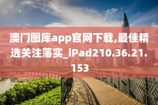 澳门图库app官网下载,最佳精选关注落实_iPad210.36.21.153