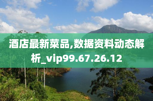 酒店最新菜品,数据资料动态解析_vip99.67.26.12