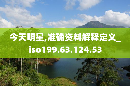 今天明星,准确资料解释定义_iso199.63.124.53