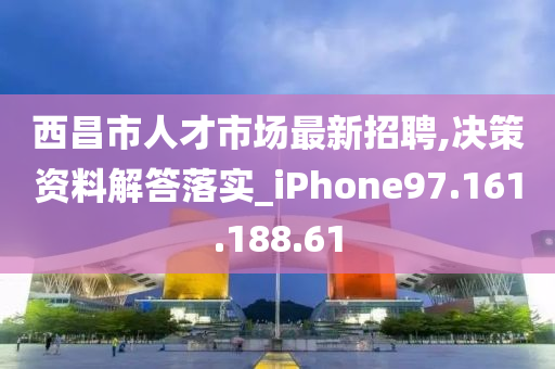 西昌市人才市场最新招聘,决策资料解答落实_iPhone97.161.188.61