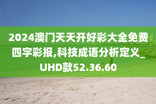 2024澳门天天开好彩大全免费四字彩报,科技成语分析定义_UHD款52.36.60