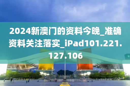 2024新澳门的资料今晚_准确资料关注落实_iPad101.221.127.106