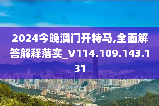 2024今晚澳门开特马,全面解答解释落实_V114.109.143.131