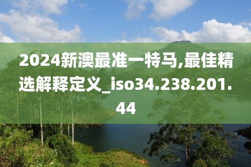 2024新澳最准一特马,最佳精选解释定义_iso34.238.201.44