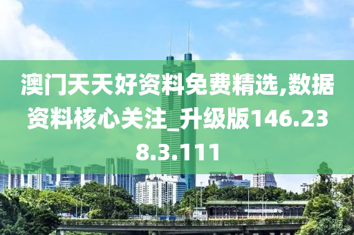 澳门天天好资料免费精选,数据资料核心关注_升级版146.238.3.111