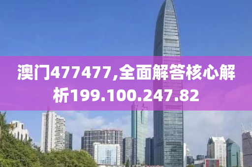 澳门477477,全面解答核心解析199.100.247.82