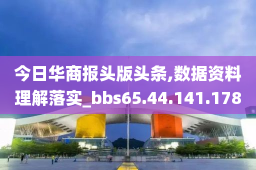 今日华商报头版头条,数据资料理解落实_bbs65.44.141.178