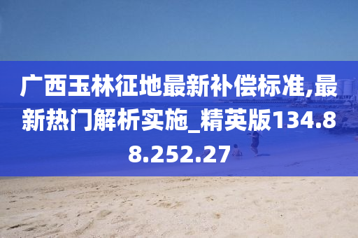 广西玉林征地最新补偿标准,最新热门解析实施_精英版134.88.252.27