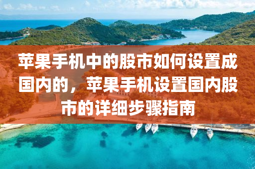 苹果手机中的股市如何设置成国内的，苹果手机设置国内股市的详细步骤指南