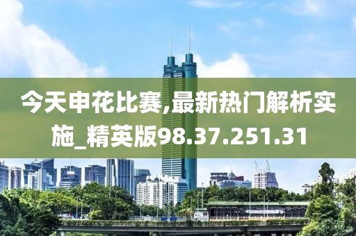 今天申花比赛,最新热门解析实施_精英版98.37.251.31