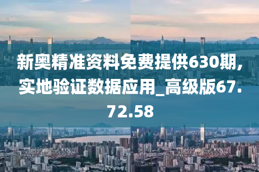 新奥精准资料免费提供630期,实地验证数据应用_高级版67.72.58