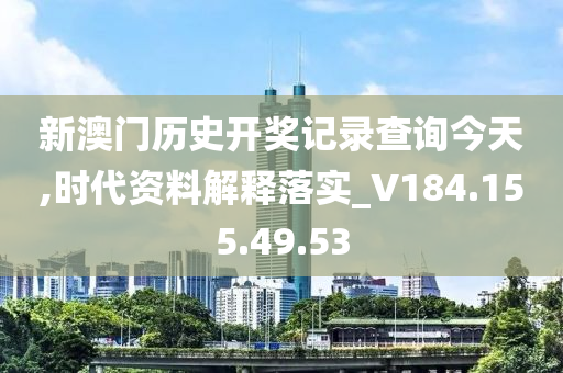 新澳门历史开奖记录查询今天,时代资料解释落实_V184.155.49.53