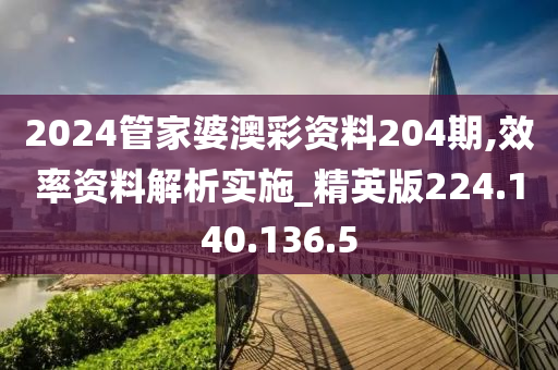 2024管家婆澳彩资料204期,效率资料解析实施_精英版224.140.136.5