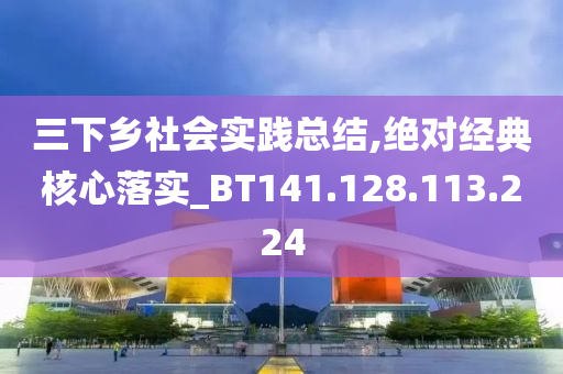 三下乡社会实践总结,绝对经典核心落实_BT141.128.113.224