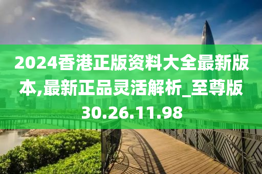 2024香港正版资料大全最新版本,最新正品灵活解析_至尊版30.26.11.98