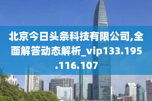 北京今日头条科技有限公司,全面解答动态解析_vip133.195.116.107