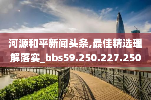 河源和平新闻头条,最佳精选理解落实_bbs59.250.227.250