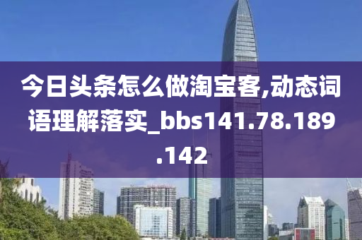 今日头条怎么做淘宝客,动态词语理解落实_bbs141.78.189.142