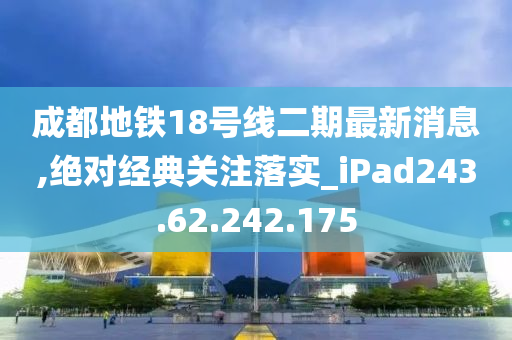 成都地铁18号线二期最新消息,绝对经典关注落实_iPad243.62.242.175