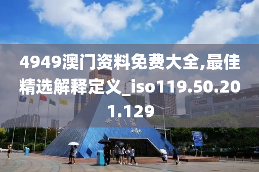 4949澳门资料免费大全,最佳精选解释定义_iso119.50.201.129