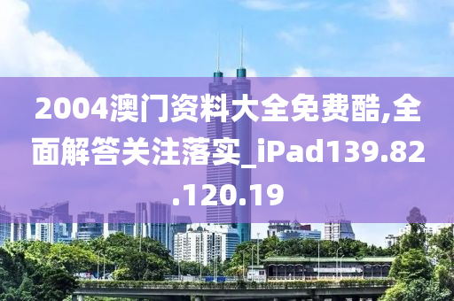 2004澳门资料大全免费酷,全面解答关注落实_iPad139.82.120.19