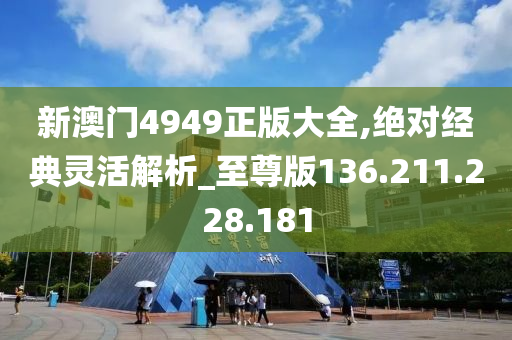 新澳门4949正版大全,绝对经典灵活解析_至尊版136.211.228.181