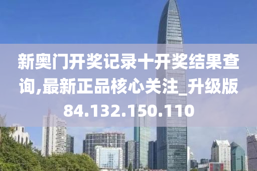 新奥门开奖记录十开奖结果查询,最新正品核心关注_升级版84.132.150.110