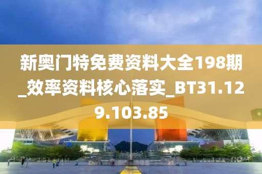 新奥门特免费资料大全198期_效率资料核心落实_BT31.129.103.85