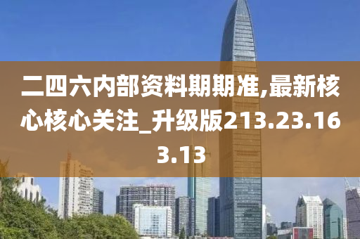 二四六内部资料期期准,最新核心核心关注_升级版213.23.163.13