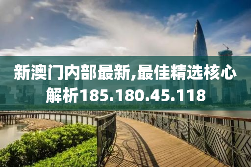 新澳门内部最新,最佳精选核心解析185.180.45.118