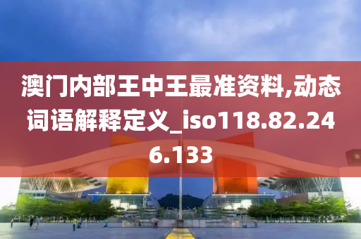 澳门内部王中王最准资料,动态词语解释定义_iso118.82.246.133