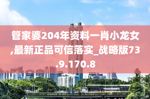 管家婆204年资料一肖小龙女,最新正品可信落实_战略版73.9.170.8