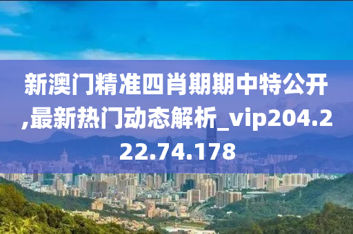 新澳门精准四肖期期中特公开,最新热门动态解析_vip204.222.74.178