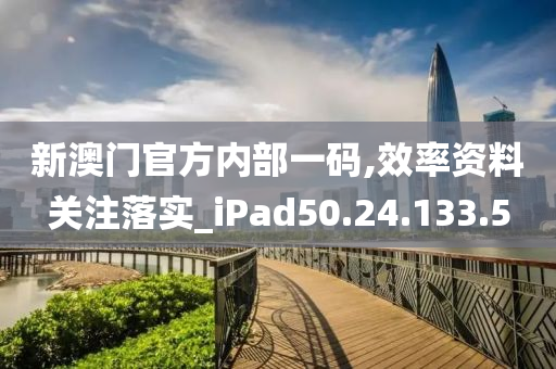 新澳门官方内部一码,效率资料关注落实_iPad50.24.133.5