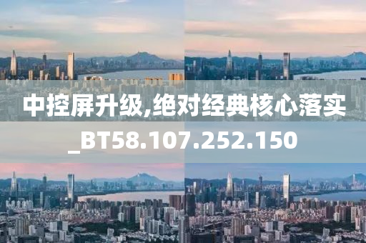 中控屏升级,绝对经典核心落实_BT58.107.252.150