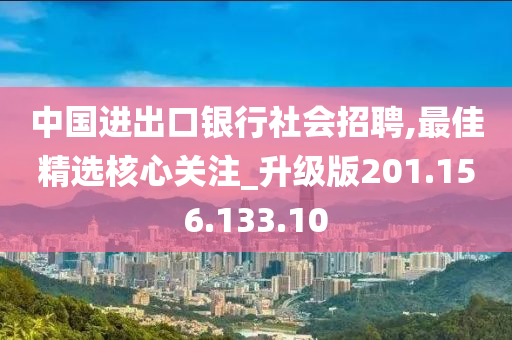 中国进出口银行社会招聘,最佳精选核心关注_升级版201.156.133.10