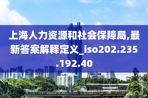 上海人力资源和社会保障局,最新答案解释定义_iso202.235.192.40