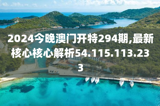 2024今晚澳门开特294期,最新核心核心解析54.115.113.233