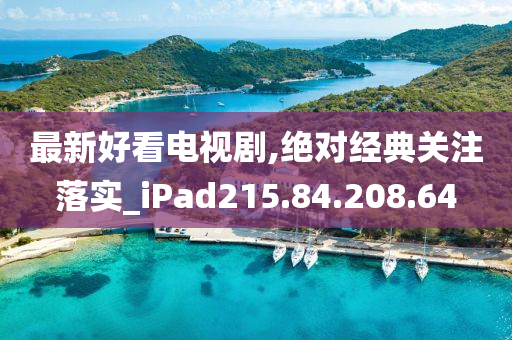 最新好看电视剧,绝对经典关注落实_iPad215.84.208.64