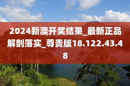 2024新澳开奖结果_最新正品解剖落实_尊贵版18.122.43.48