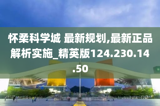 怀柔科学城 最新规划,最新正品解析实施_精英版124.230.14.50