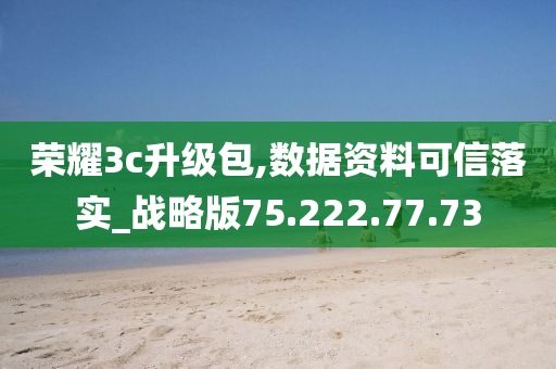 荣耀3c升级包,数据资料可信落实_战略版75.222.77.73